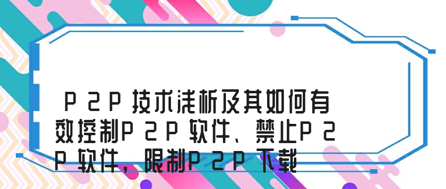 P2P技术浅析及其如何有效控制P2P软件、禁止P2P软件,限制P2P下载