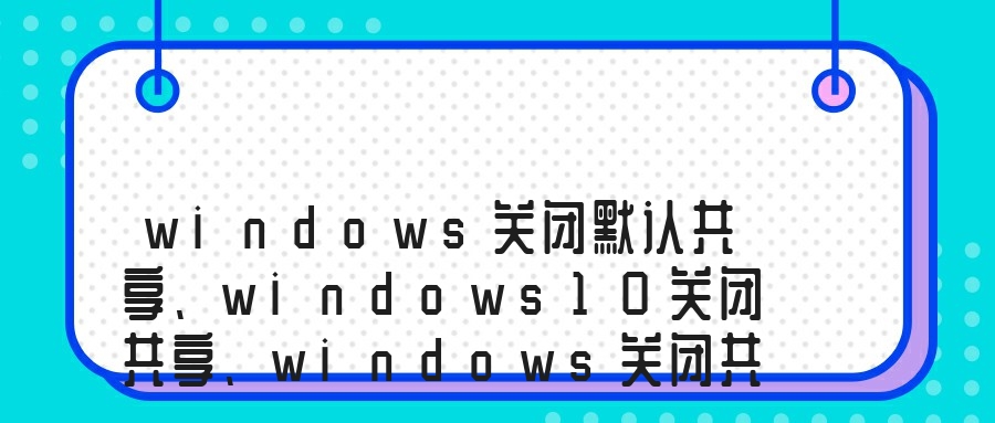 windows关闭默认共享、windows10关闭共享、windows关闭共享服务、windows7关闭网络共享的方法