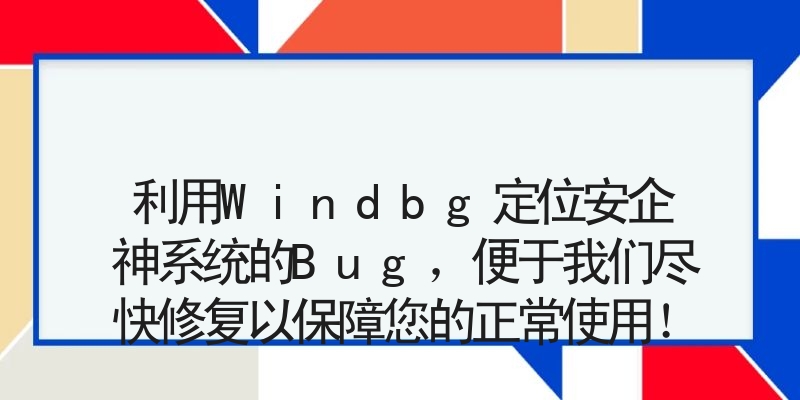 利用Windbg定位安企神系统的Bug，便于我们尽快修复以保障您的正常使用！