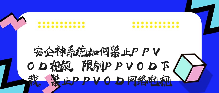 安企神系统如何禁止PPVOD视频,限制PPVOD下载,禁止PPVOD网络电视