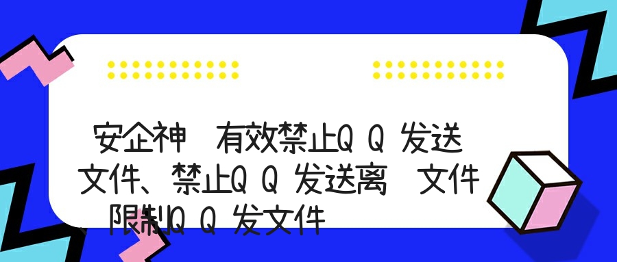 安企神较有效禁止QQ发送文件、禁止QQ发送离线文件、限制QQ发文件