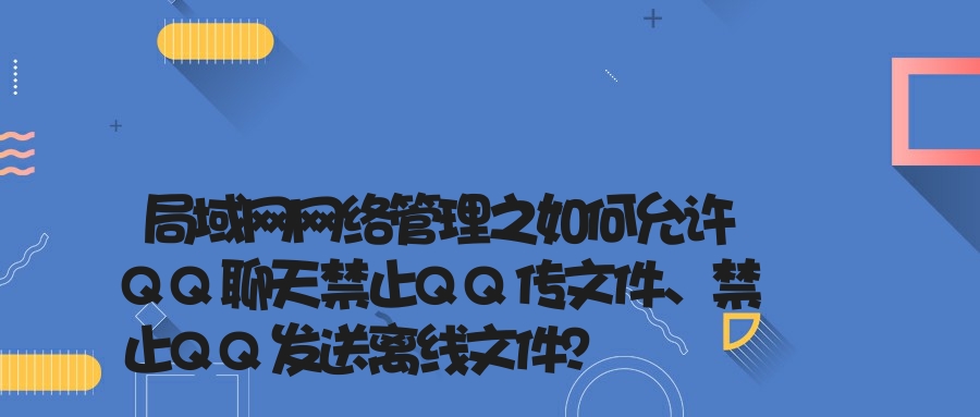 局域网网络管理之如何允许QQ聊天禁止QQ传文件、禁止QQ发送离线文件？