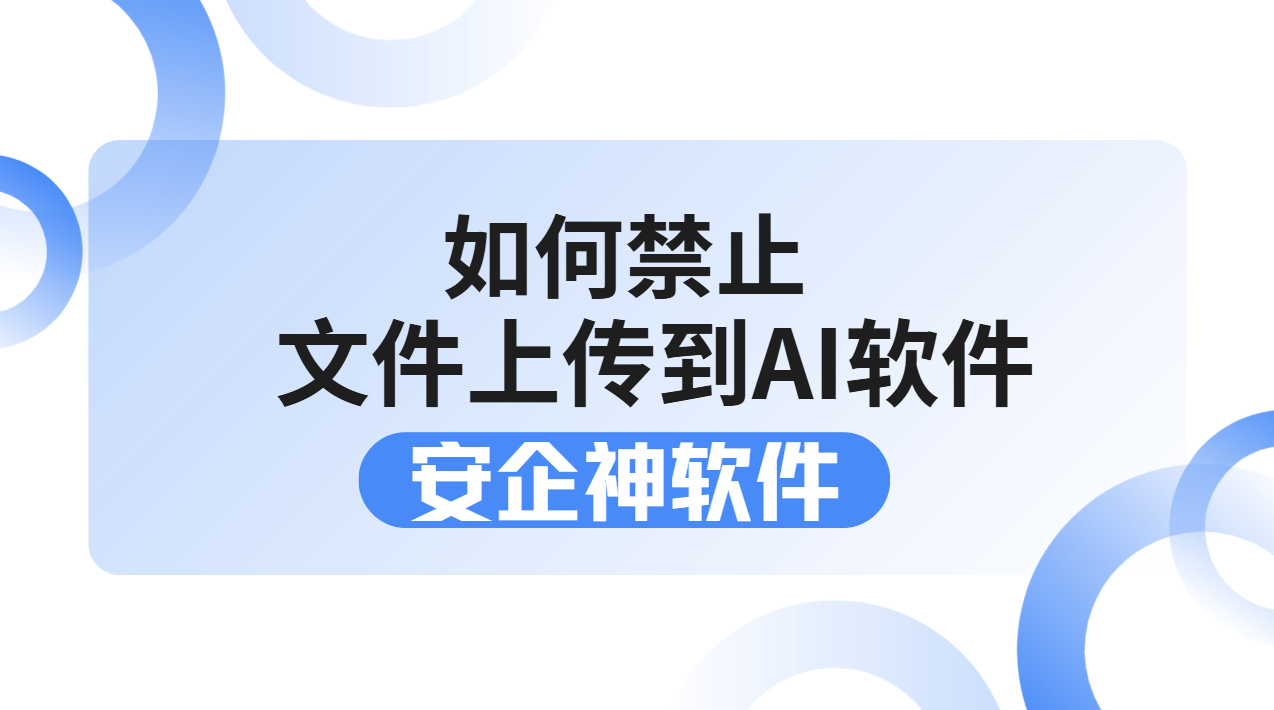 如何禁止文件上传到AI软件？1招教你杜绝企业资料AI泄密！