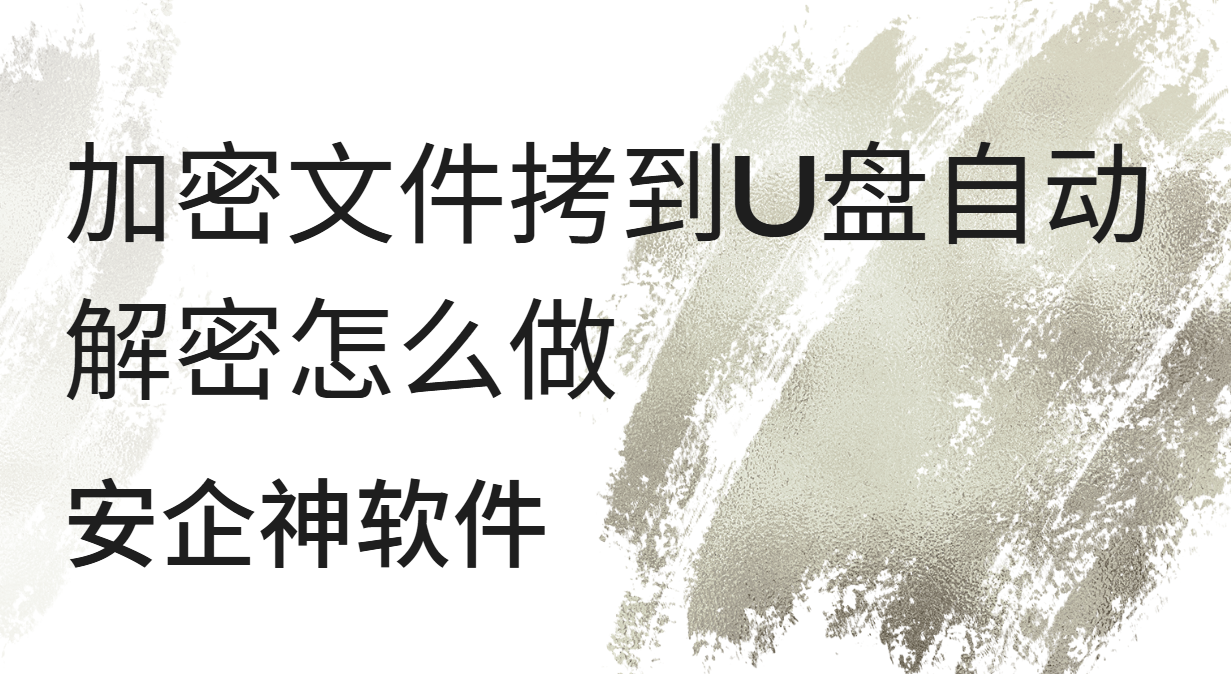 加密文件拷到U盘自动解密怎么做？一文讲透机制+效果