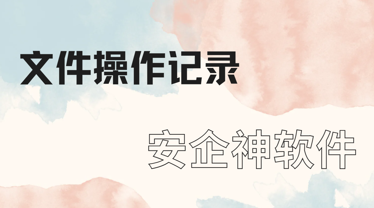 电脑文件一天被谁动过？5类记录让操作无所遁形